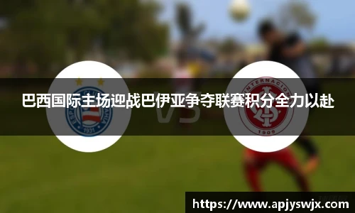 巴西国际主场迎战巴伊亚争夺联赛积分全力以赴