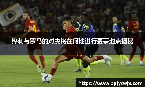 热刺与罗马的对决将在何地进行赛事地点揭秘
